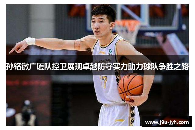 孙铭徽广厦队控卫展现卓越防守实力助力球队争胜之路 孙铭徽广厦队控卫展现卓越防守实力助力球队争胜之路