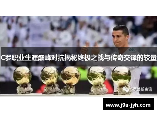 C罗职业生涯巅峰对抗揭秘终极之战与传奇交锋的较量 C罗职业生涯巅峰对抗揭秘终极之战与传奇交锋的较量
