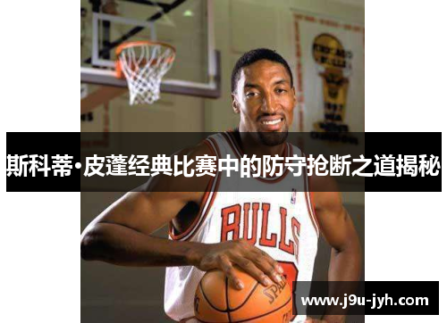 斯科蒂·皮蓬经典比赛中的防守抢断之道揭秘 斯科蒂·皮蓬经典比赛中的防守抢断之道揭秘