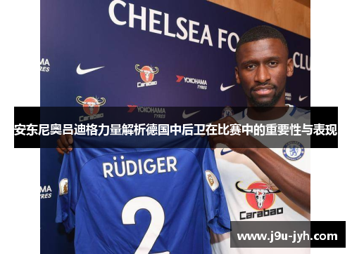安东尼奥吕迪格力量解析德国中后卫在比赛中的重要性与表现