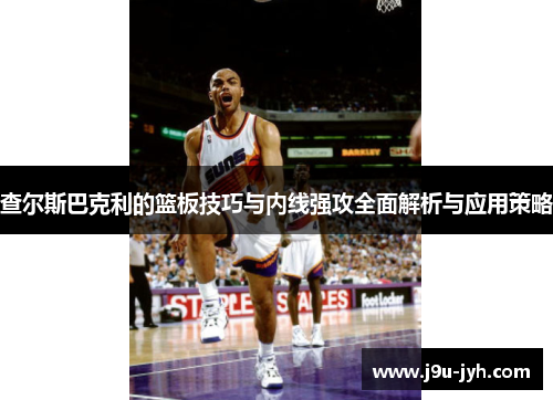 查尔斯巴克利的篮板技巧与内线强攻全面解析与应用策略