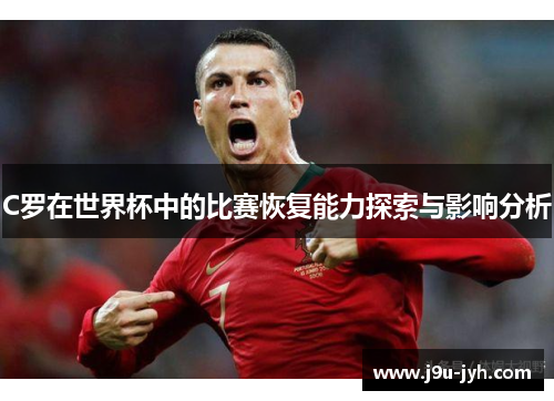 C罗在世界杯中的比赛恢复能力探索与影响分析