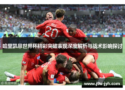哈里凯恩世界杯精彩突破表现深度解析与战术影响探讨 哈里凯恩世界杯精彩突破表现深度解析与战术影响探讨