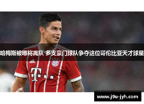 哈梅斯被曝将离队 多支豪门球队争夺这位哥伦比亚天才球星