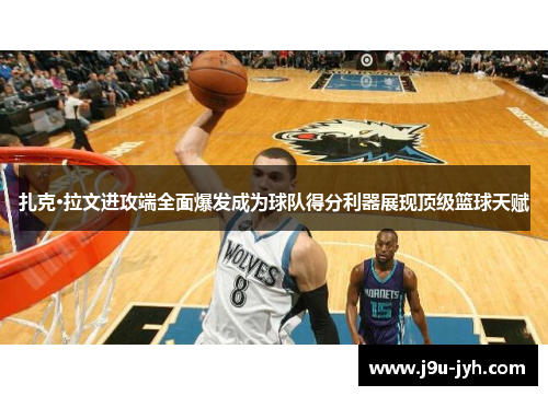 扎克·拉文进攻端全面爆发成为球队得分利器展现顶级篮球天赋