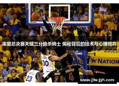 库里总决赛关键三分绝杀骑士 揭秘背后的技术与心理博弈
