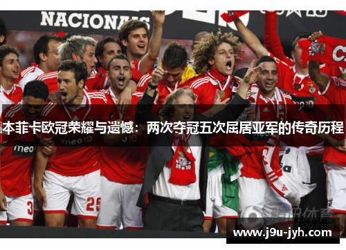本菲卡欧冠荣耀与遗憾:两次夺冠五次屈居亚军的传奇历程 本菲卡欧冠荣耀与遗憾:两次夺冠五次屈居亚军的传奇历程