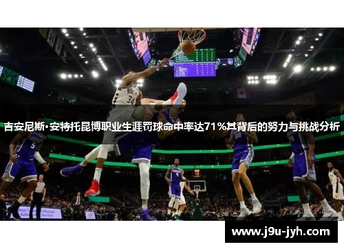 吉安尼斯·安特托昆博职业生涯罚球命中率达71%其背后的努力与挑战分析