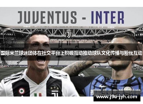 国际米兰球迷团体在社交平台上积极互动推动球队文化传播与粉丝互动 国际米兰球迷团体在社交平台上积极互动推动球队文化传播与粉丝互动