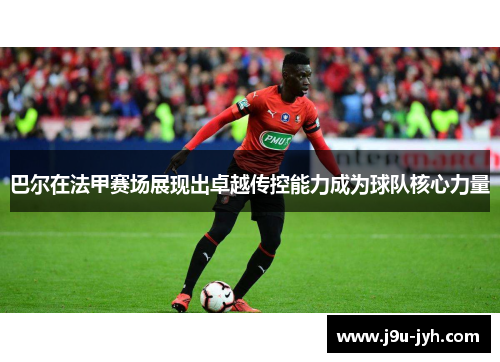 巴尔在法甲赛场展现出卓越传控能力成为球队核心力量