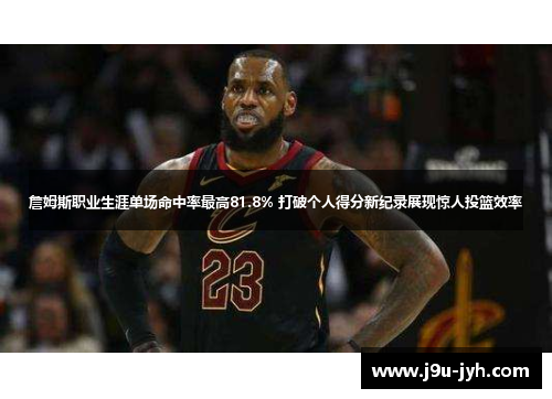 詹姆斯职业生涯单场命中率最高81.8% 打破个人得分新纪录展现惊人投篮效率