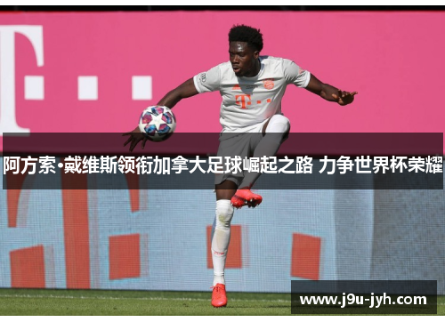 阿方索·戴维斯领衔加拿大足球崛起之路 力争世界杯荣耀