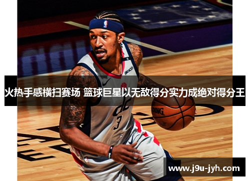 火热手感横扫赛场 篮球巨星以无敌得分实力成绝对得分王