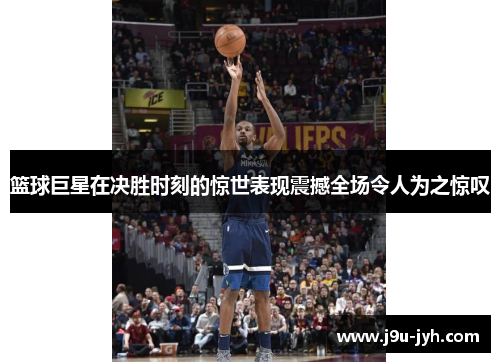 篮球巨星在决胜时刻的惊世表现震撼全场令人为之惊叹