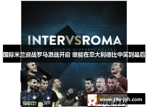 国际米兰迎战罗马激战开启 谁能在意大利德比中笑到最后 国际米兰迎战罗马激战开启 谁能在意大利德比中笑到最后