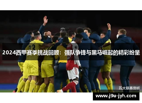 2024西甲赛季挑战回顾:强队争锋与黑马崛起的精彩纷呈 2024西甲赛季挑战回顾:强队争锋与黑马崛起的精彩纷呈