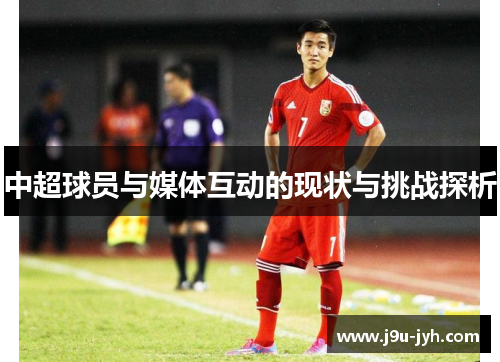 中超球员与媒体互动的现状与挑战探析 中超球员与媒体互动的现状与挑战探析