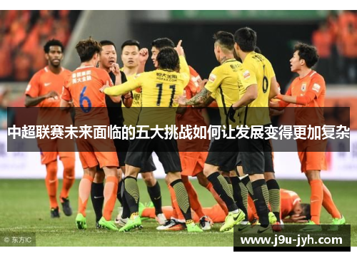 中超联赛未来面临的五大挑战如何让发展变得更加复杂