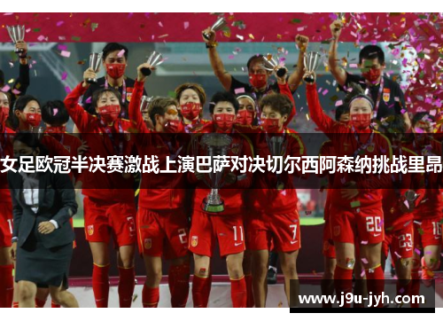 女足欧冠半决赛激战上演巴萨对决切尔西阿森纳挑战里昂