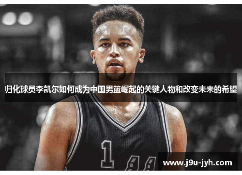 归化球员李凯尔如何成为中国男篮崛起的关键人物和改变未来的希望