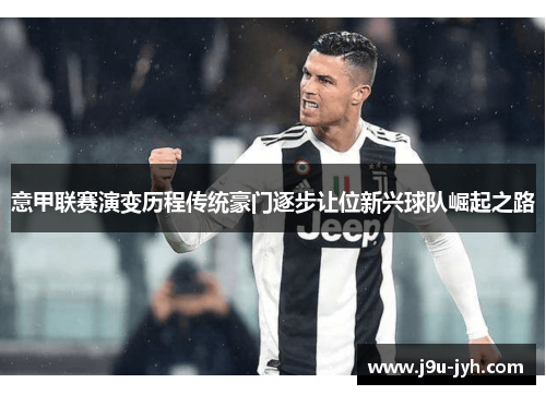 意甲联赛演变历程传统豪门逐步让位新兴球队崛起之路 意甲联赛演变历程传统豪门逐步让位新兴球队崛起之路