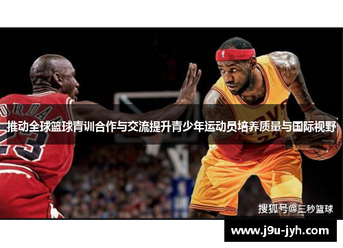 推动全球篮球青训合作与交流提升青少年运动员培养质量与国际视野