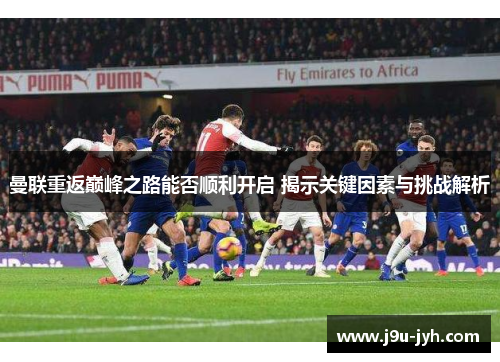 曼联重返巅峰之路能否顺利开启 揭示关键因素与挑战解析