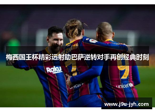 梅西国王杯精彩远射助巴萨逆转对手再创经典时刻