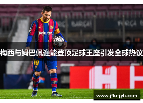 梅西与姆巴佩谁能登顶足球王座引发全球热议