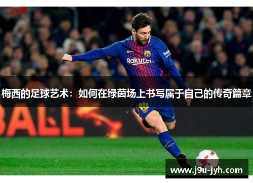 梅西的足球艺术：如何在绿茵场上书写属于自己的传奇篇章