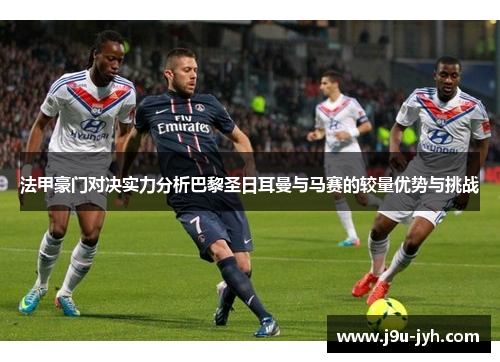 法甲豪门对决实力分析巴黎圣日耳曼与马赛的较量优势与挑战