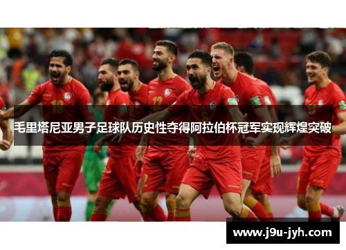 毛里塔尼亚男子足球队历史性夺得阿拉伯杯冠军实现辉煌突破
