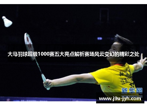 大马羽球超级1000赛五大亮点解析赛场风云变幻的精彩之处