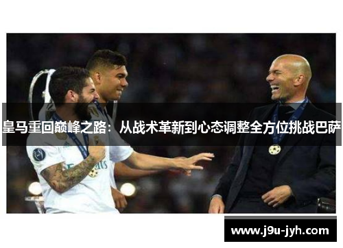 皇马重回巅峰之路：从战术革新到心态调整全方位挑战巴萨