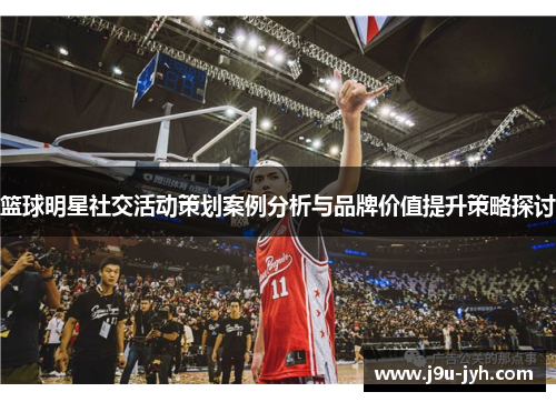 篮球明星社交活动策划案例分析与品牌价值提升策略探讨