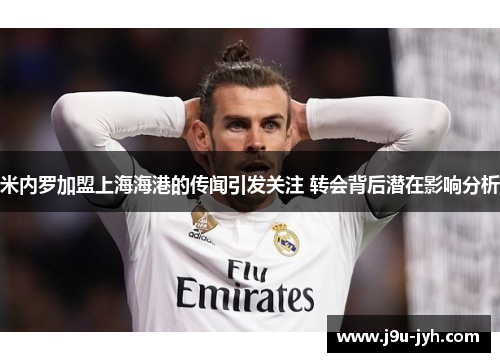 米内罗加盟上海海港的传闻引发关注 转会背后潜在影响分析 米内罗加盟上海海港的传闻引发关注 转会背后潜在影响分析