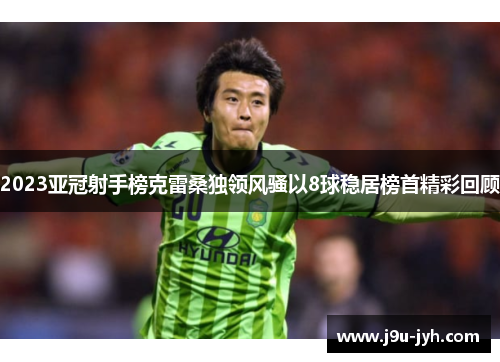 2023亚冠射手榜克雷桑独领风骚以8球稳居榜首精彩回顾