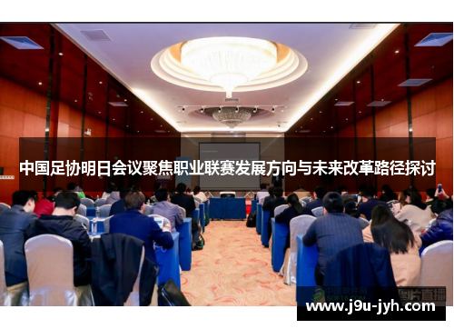 中国足协明日会议聚焦职业联赛发展方向与未来改革路径探讨