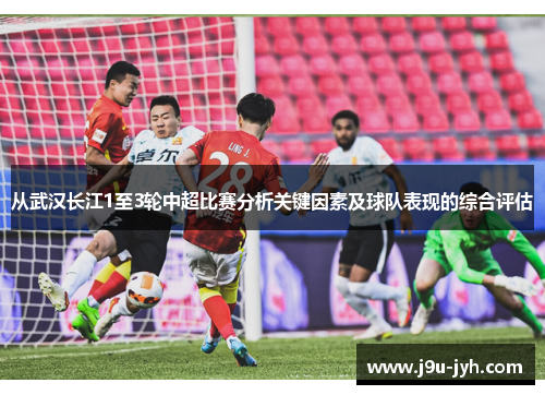 从武汉长江1至3轮中超比赛分析关键因素及球队表现的综合评估