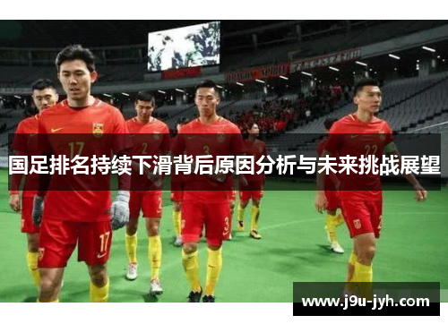 国足排名持续下滑背后原因分析与未来挑战展望