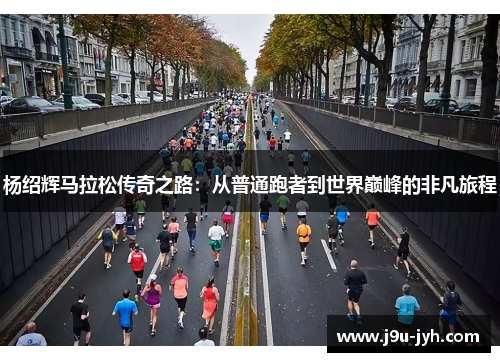 杨绍辉马拉松传奇之路：从普通跑者到世界巅峰的非凡旅程