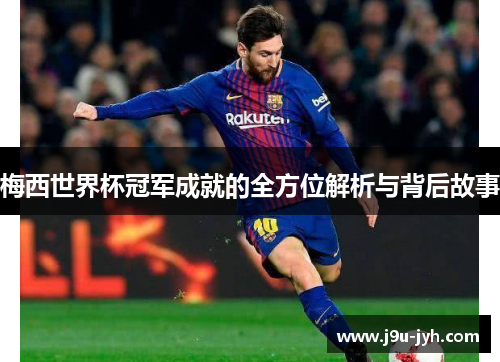 梅西世界杯冠军成就的全方位解析与背后故事
