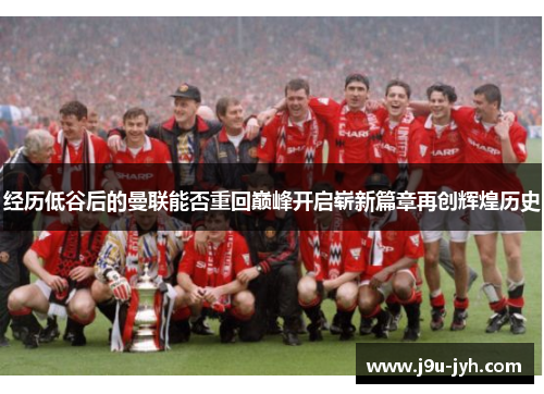 经历低谷后的曼联能否重回巅峰开启崭新篇章再创辉煌历史