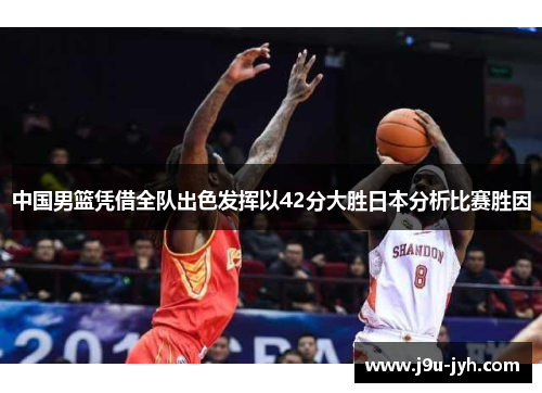 中国男篮凭借全队出色发挥以42分大胜日本分析比赛胜因 中国男篮凭借全队出色发挥以42分大胜日本分析比赛胜因