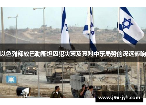 以色列释放巴勒斯坦囚犯决策及其对中东局势的深远影响