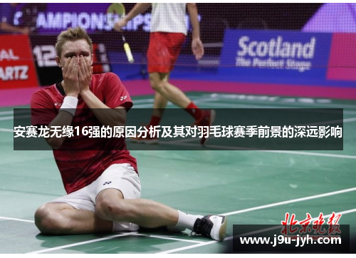 安赛龙无缘16强的原因分析及其对羽毛球赛季前景的深远影响 安赛龙无缘16强的原因分析及其对羽毛球赛季前景的深远影响