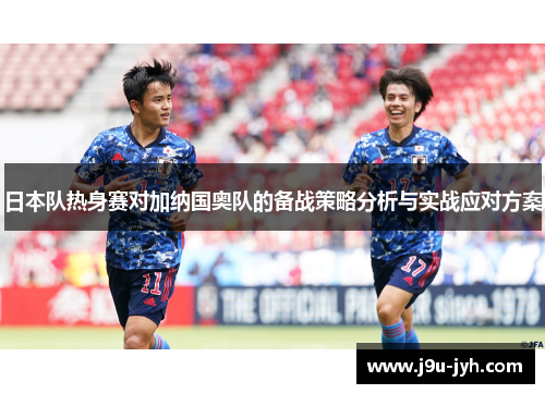 日本队热身赛对加纳国奥队的备战策略分析与实战应对方案 日本队热身赛对加纳国奥队的备战策略分析与实战应对方案