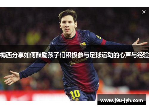 梅西分享如何鼓励孩子们积极参与足球运动的心声与经验