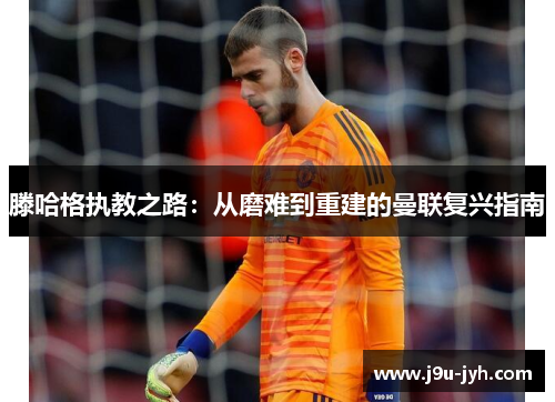 滕哈格执教之路：从磨难到重建的曼联复兴指南