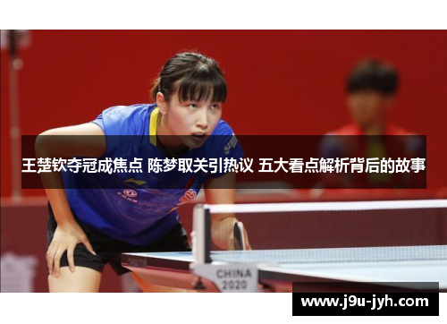 王楚钦夺冠成焦点 陈梦取关引热议 五大看点解析背后的故事